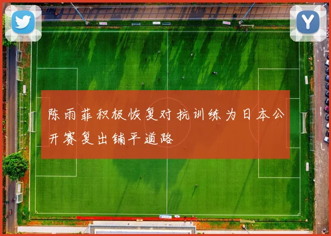 陈雨菲积极恢复对抗训练为日本公开赛复出铺平道路