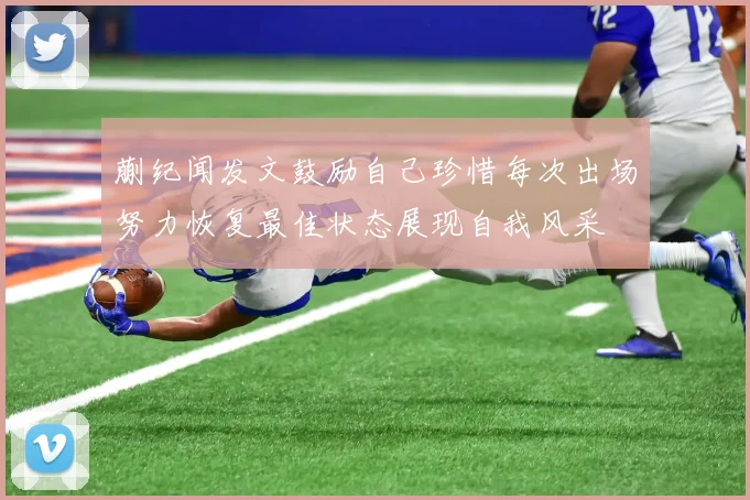 蒯纪闻发文鼓励自己珍惜每次出场努力恢复最佳状态展现自我风采